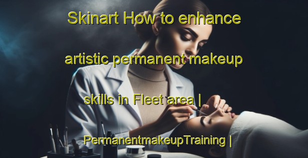 Skinart How to enhance artistic permanent makeup skills in Fleet area | PermanentmakeupTraining | PermanentmakeupClasses | SkinartTraining-Canada